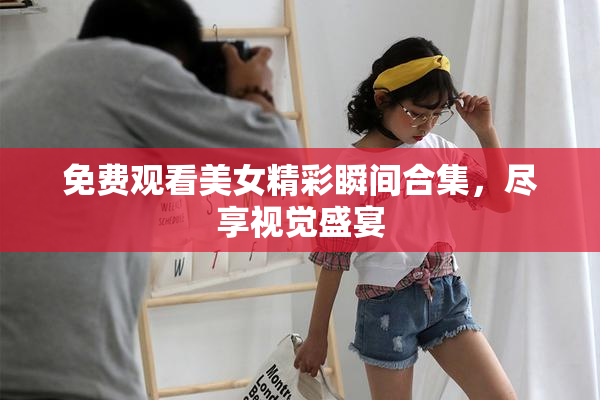 免费观看美女精彩瞬间合集，尽享视觉盛宴