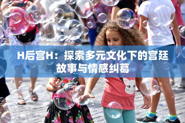 H后宫H：探索多元文化下的宫廷故事与情感纠葛