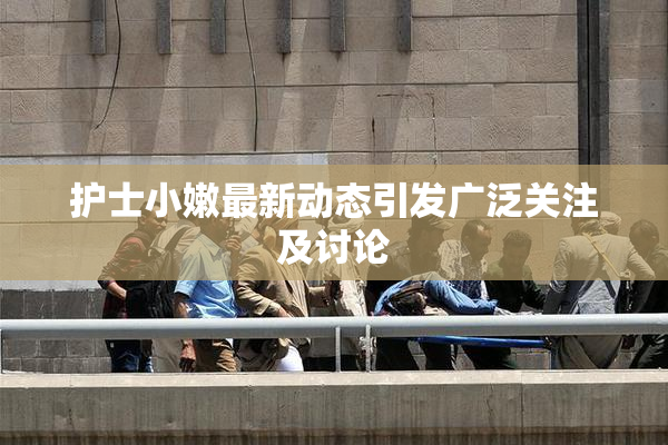 护士小嫩最新动态引发广泛关注及讨论