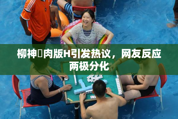 柳神婬肉版H引发热议，网友反应两极分化