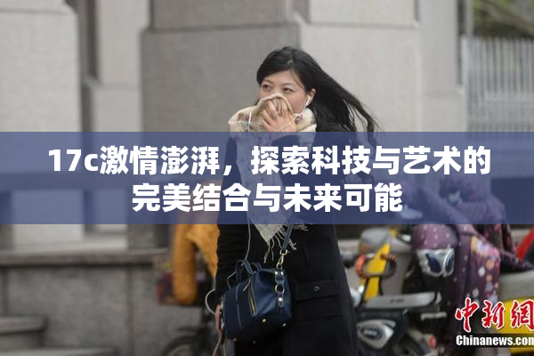 17c激情澎湃，探索科技与艺术的完美结合与未来可能