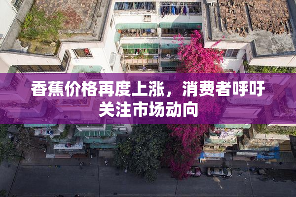 香蕉价格再度上涨，消费者呼吁关注市场动向