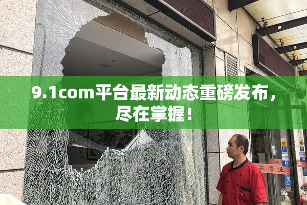 9.1com平台最新动态重磅发布，尽在掌握！