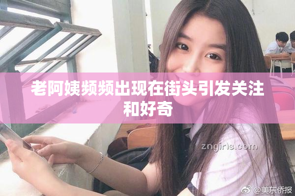 老阿姨频频出现在街头引发关注和好奇