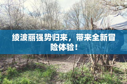 绫波丽强势归来，带来全新冒险体验！