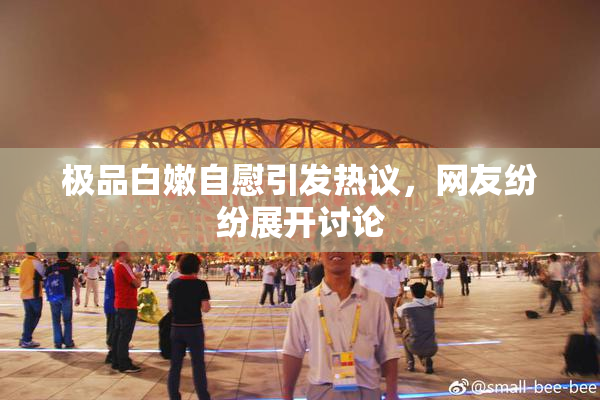 极品白嫩自慰引发热议，网友纷纷展开讨论