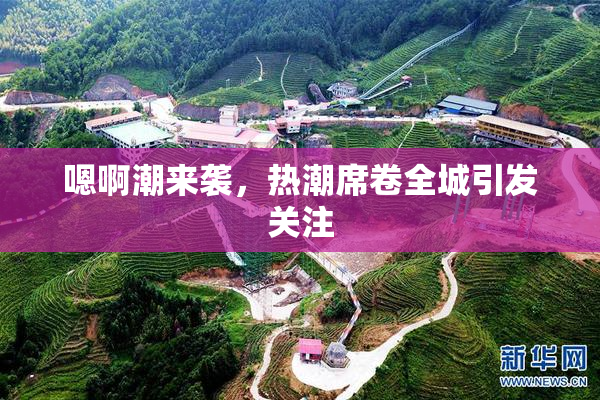 嗯啊潮来袭，热潮席卷全城引发关注