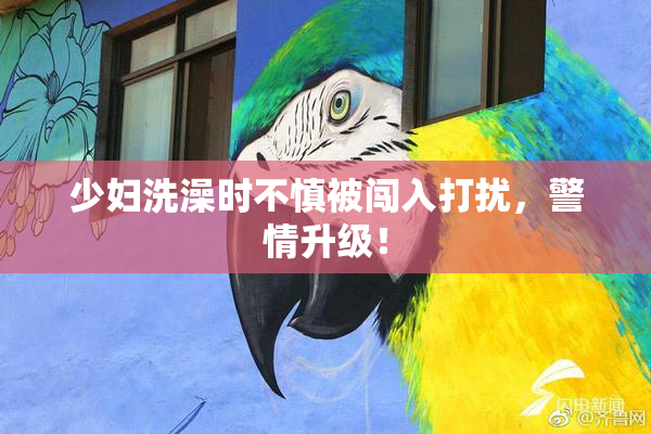 少妇洗澡时不慎被闯入打扰，警情升级！