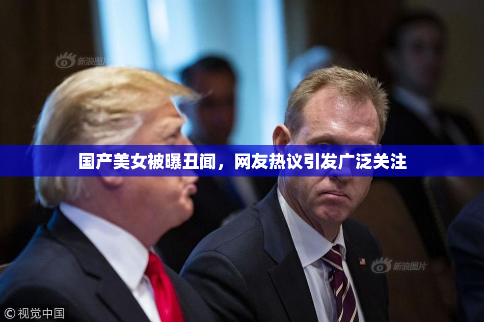 国产美女被曝丑闻，网友热议引发广泛关注