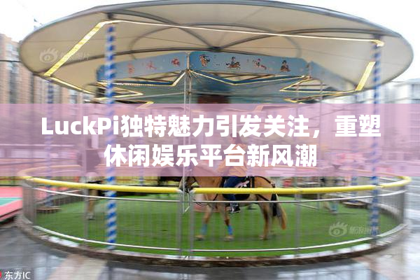 LuckPi独特魅力引发关注，重塑休闲娱乐平台新风潮