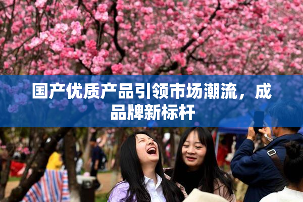 国产优质产品引领市场潮流，成品牌新标杆
