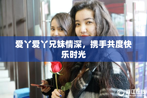 爱丫爱丫兄妹情深，携手共度快乐时光