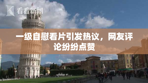 一级自慰看片引发热议，网友评论纷纷点赞