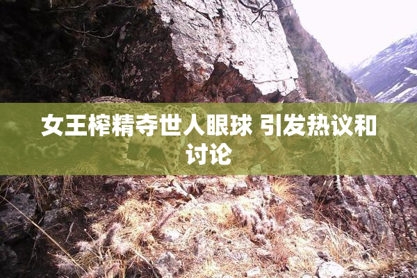 女王榨精夺世人眼球 引发热议和讨论