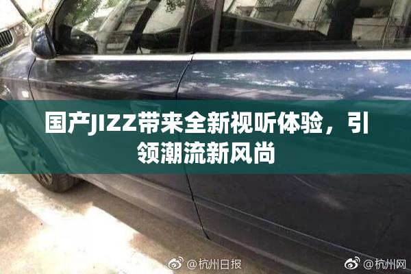 国产JIZZ带来全新视听体验，引领潮流新风尚