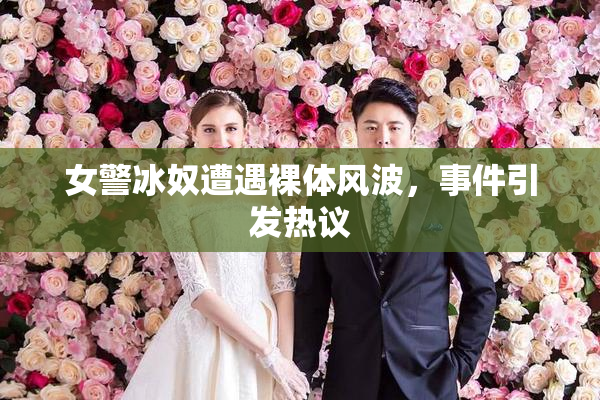 女警冰奴遭遇裸体风波，事件引发热议