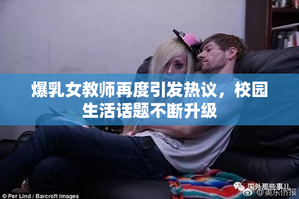 爆乳女教师再度引发热议，校园生活话题不断升级