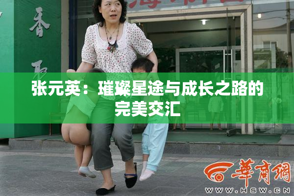 张元英：璀璨星途与成长之路的完美交汇
