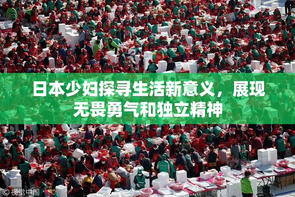 日本少妇探寻生活新意义，展现无畏勇气和独立精神