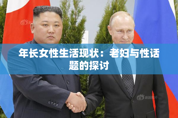 年长女性生活现状：老妇与性话题的探讨