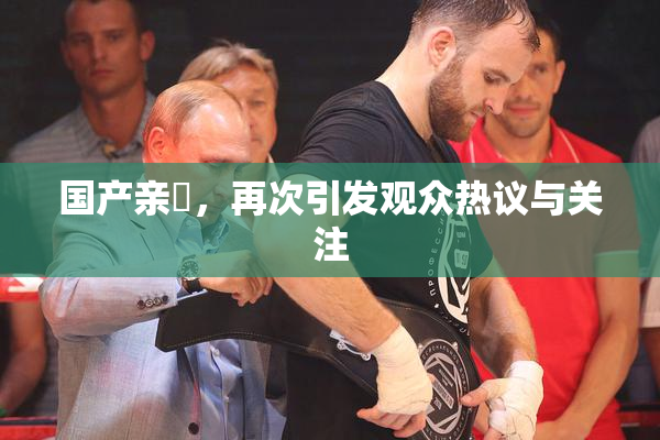 国产亲妺，再次引发观众热议与关注