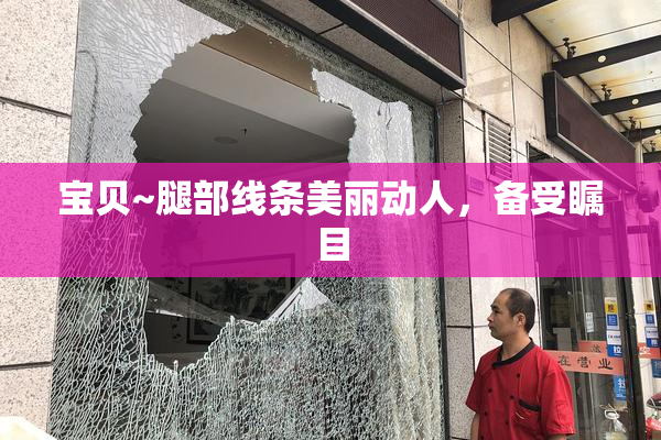 宝贝~腿部线条美丽动人，备受瞩目
