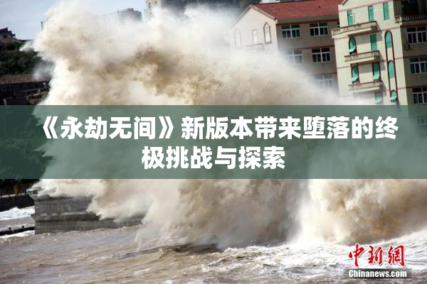 《永劫无间》新版本带来堕落的终极挑战与探索