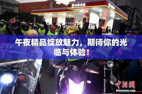 午夜精品绽放魅力，期待你的光临与体验！
