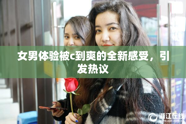 女男体验被c到爽的全新感受，引发热议