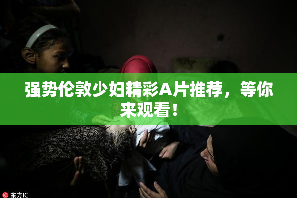 强势伦敦少妇精彩A片推荐，等你来观看！