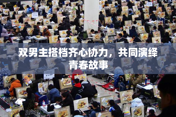 双男主搭档齐心协力，共同演绎青春故事