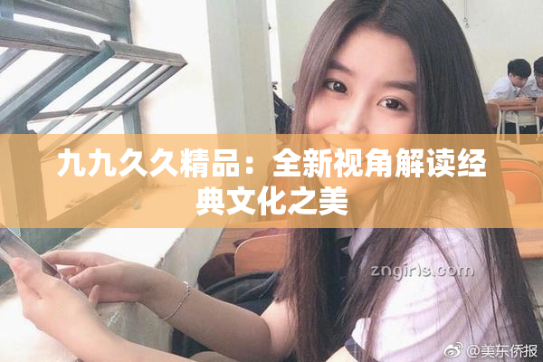 九九久久精品：全新视角解读经典文化之美