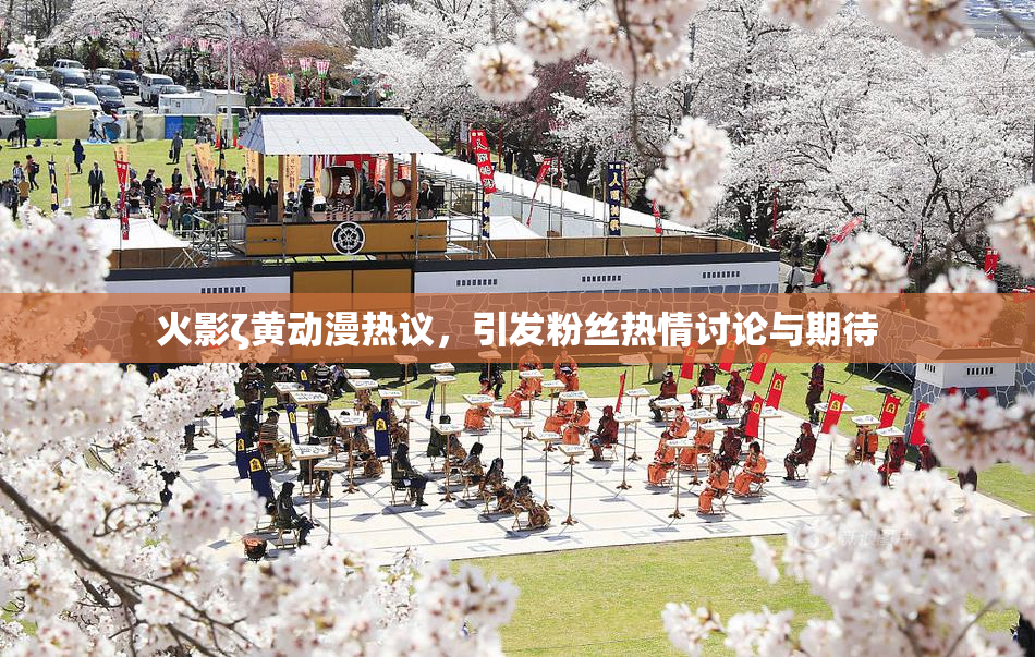 火影ζ黄动漫热议，引发粉丝热情讨论与期待