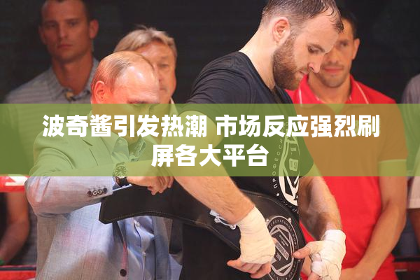 波奇酱引发热潮 市场反应强烈刷屏各大平台