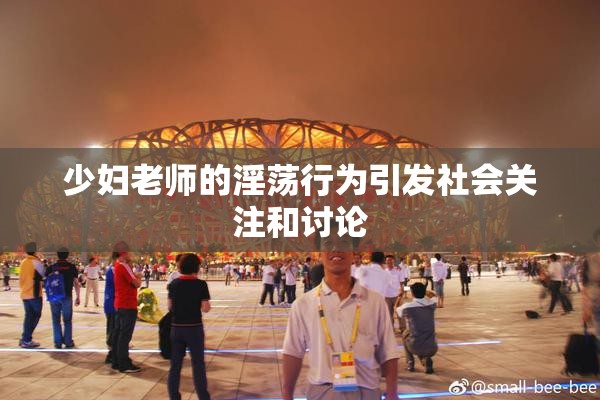 少妇老师的淫荡行为引发社会关注和讨论