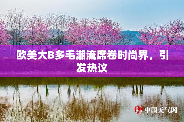 欧美大B多毛潮流席卷时尚界，引发热议