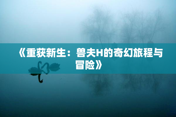 《重获新生：兽夫H的奇幻旅程与冒险》