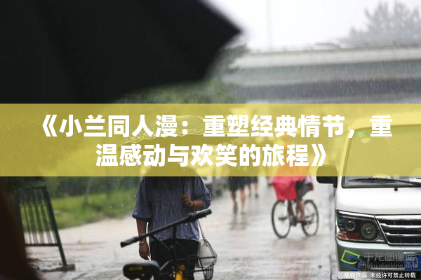《小兰同人漫：重塑经典情节，重温感动与欢笑的旅程》
