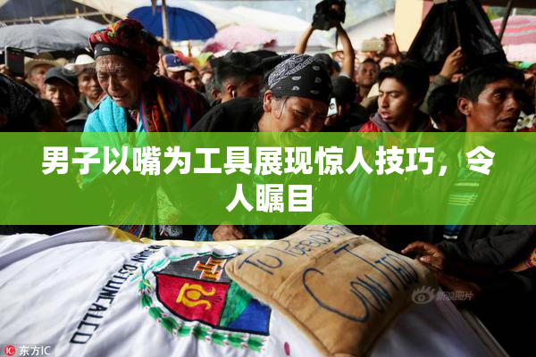 男子以嘴为工具展现惊人技巧，令人瞩目