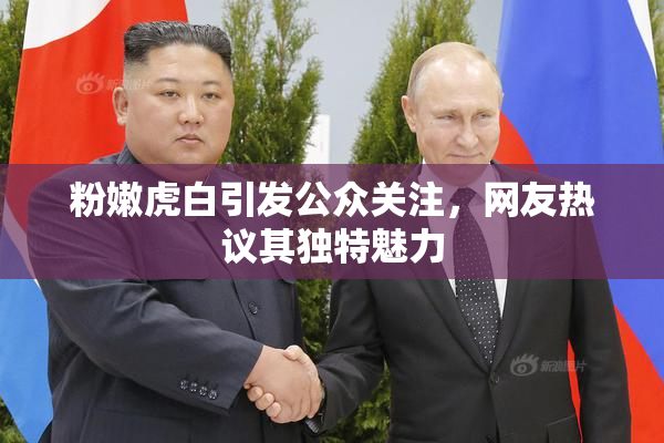 粉嫩虎白引发公众关注，网友热议其独特魅力