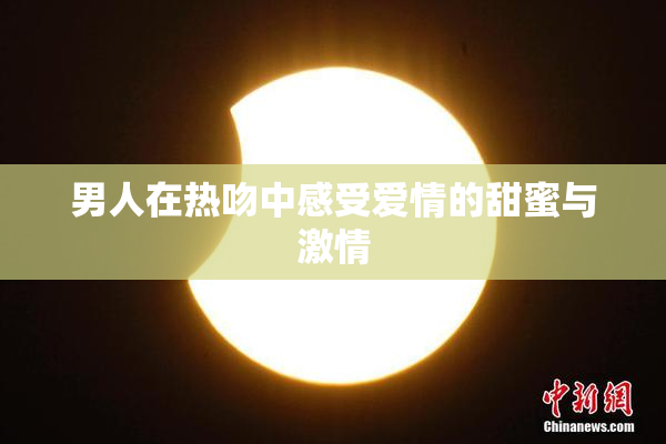 男人在热吻中感受爱情的甜蜜与激情