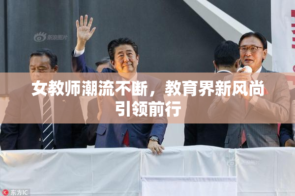 女教师潮流不断，教育界新风尚引领前行