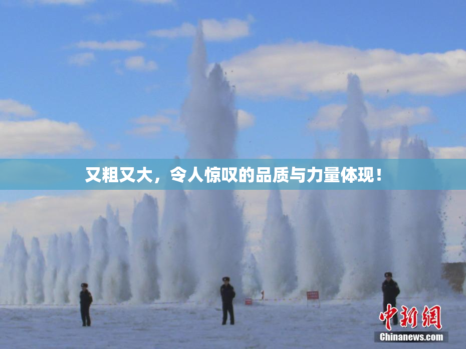 又粗又大，令人惊叹的品质与力量体现！