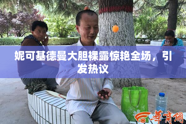 妮可基德曼大胆裸露惊艳全场，引发热议