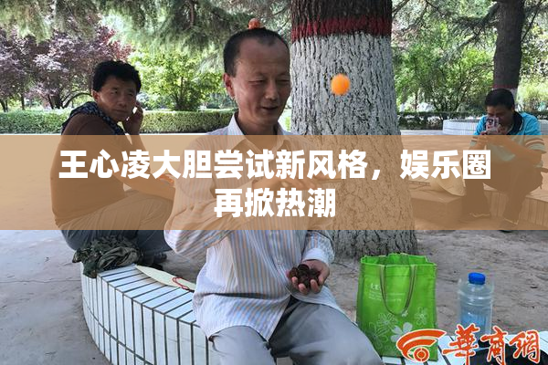王心凌大胆尝试新风格，娱乐圈再掀热潮