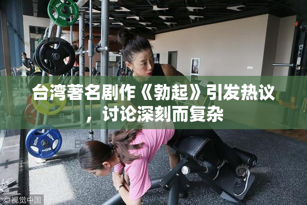 台湾著名剧作《勃起》引发热议，讨论深刻而复杂