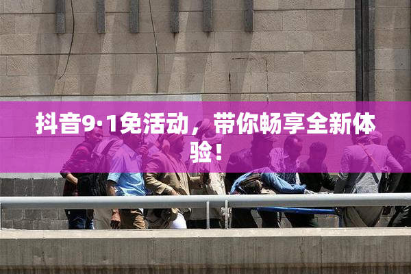 抖音9·1免活动，带你畅享全新体验！