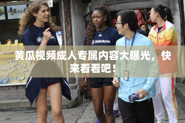 黄瓜视频成人专属内容大曝光，快来看看吧！