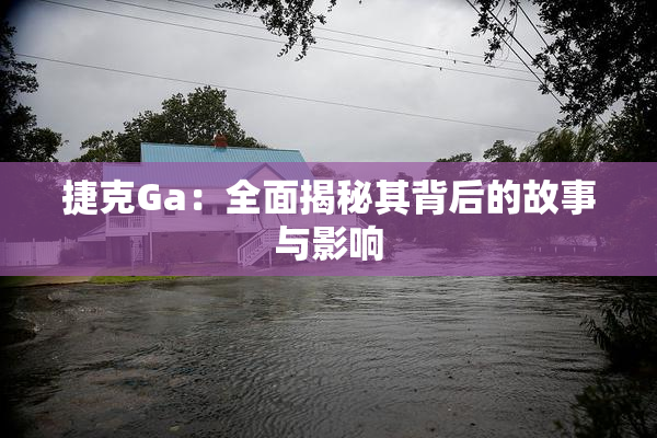 捷克Ga：全面揭秘其背后的故事与影响