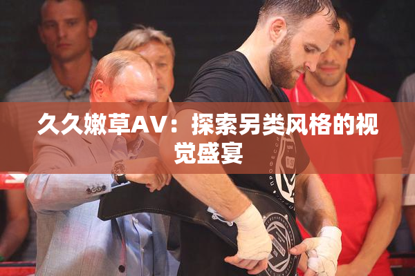 久久嫩草AV：探索另类风格的视觉盛宴